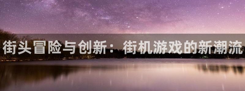 辉达娱乐注册服务条款：街头冒险与创新：街机游戏的新潮流