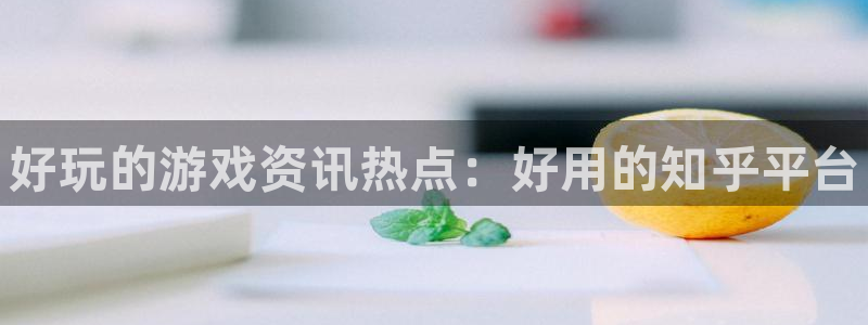 辉达娱乐登录：好玩的游戏资讯热点：好用的知乎平台