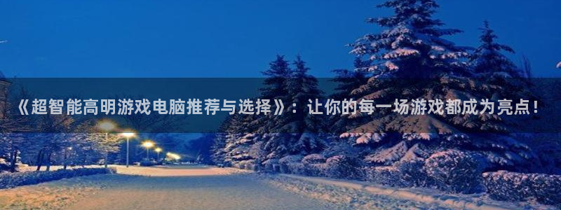 辉达娱乐平台负责人：《超智能高明游戏电脑推荐与选择》：让你的