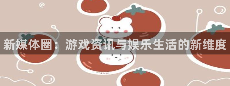辉达娱乐注册账号：新媒体圈：游戏资讯与娱乐生活的新维度