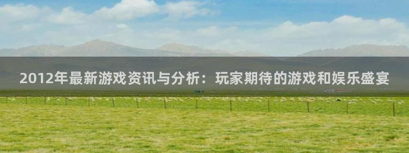 辉达娱乐手机网页版登录：2012年最新游戏资讯与分析：玩家期