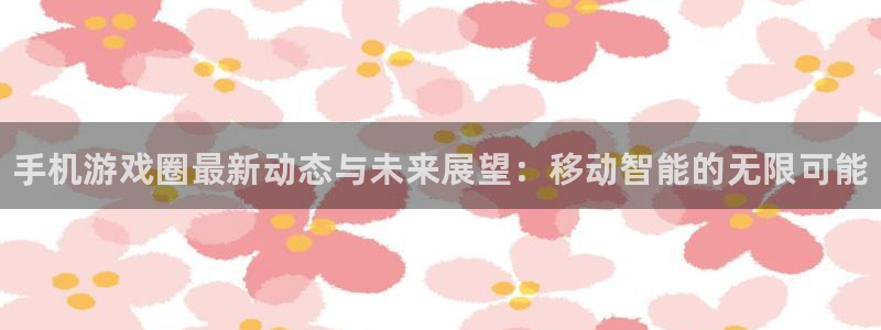 辉达娱乐开户测速：手机游戏圈最新动态与未来展望：移动智能的无