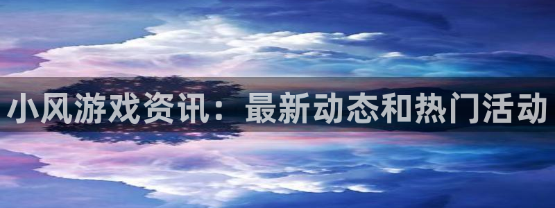 辉达娱乐注册平台：小风游戏资讯：最新动态和热门活动