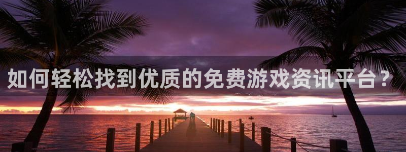 辉达娱乐平台注册开户：如何轻松找到优质的免费游戏资讯平台？