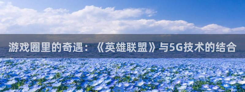 辉达娱乐科技：游戏圈里的奇遇：《英雄联盟》与5G技术的结合